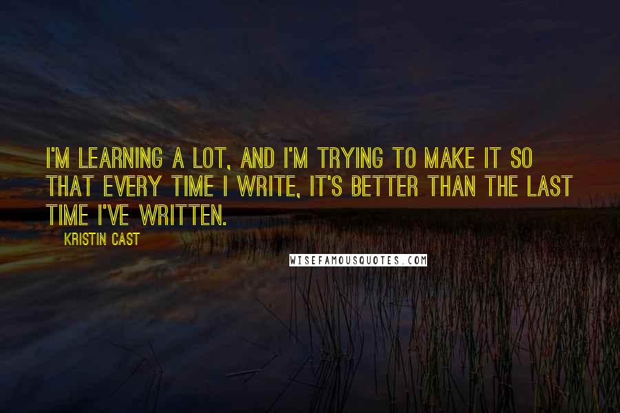 Kristin Cast Quotes: I'm learning a lot, and I'm trying to make it so that every time I write, it's better than the last time I've written.