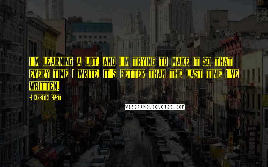 Kristin Cast Quotes: I'm learning a lot, and I'm trying to make it so that every time I write, it's better than the last time I've written.