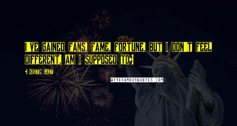 Kristin Cast Quotes: I've gained fans, fame, fortune, but I don't feel different. Am I supposed to?