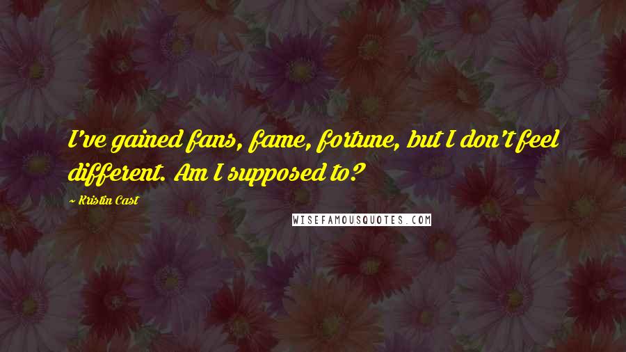 Kristin Cast Quotes: I've gained fans, fame, fortune, but I don't feel different. Am I supposed to?