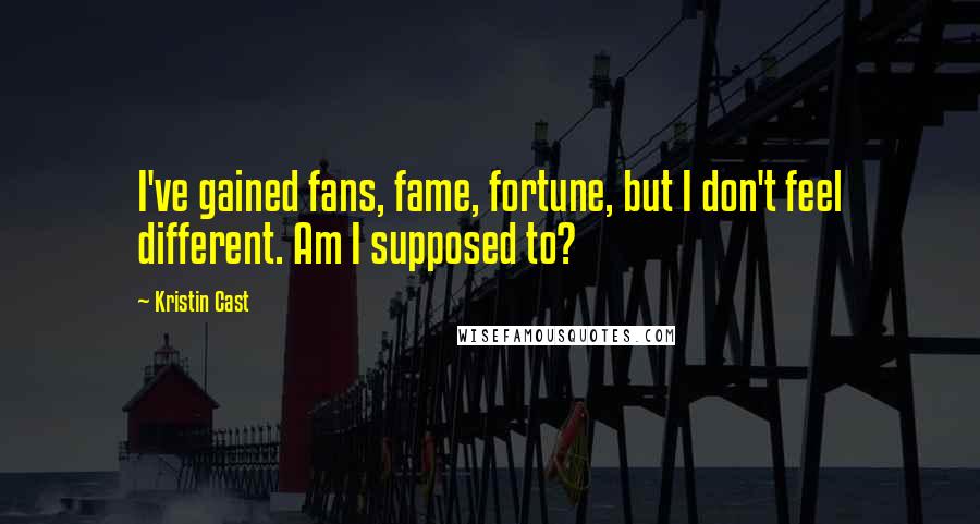 Kristin Cast Quotes: I've gained fans, fame, fortune, but I don't feel different. Am I supposed to?