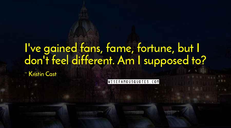 Kristin Cast Quotes: I've gained fans, fame, fortune, but I don't feel different. Am I supposed to?