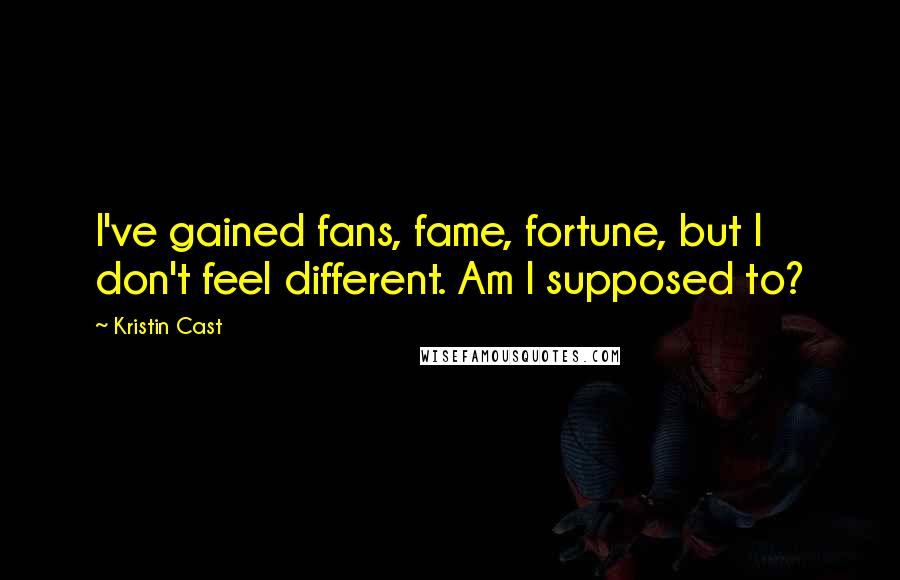 Kristin Cast Quotes: I've gained fans, fame, fortune, but I don't feel different. Am I supposed to?