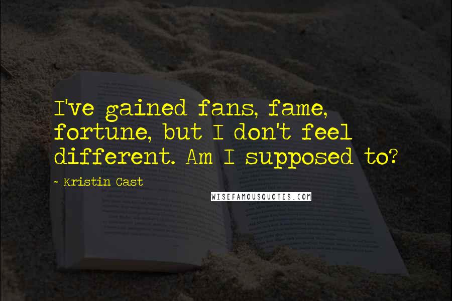 Kristin Cast Quotes: I've gained fans, fame, fortune, but I don't feel different. Am I supposed to?