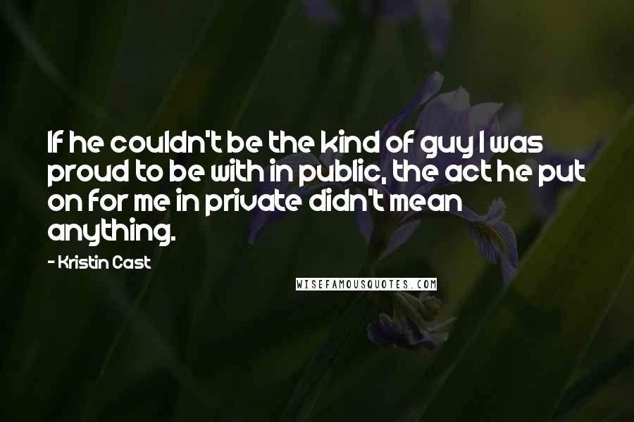 Kristin Cast Quotes: If he couldn't be the kind of guy I was proud to be with in public, the act he put on for me in private didn't mean anything.