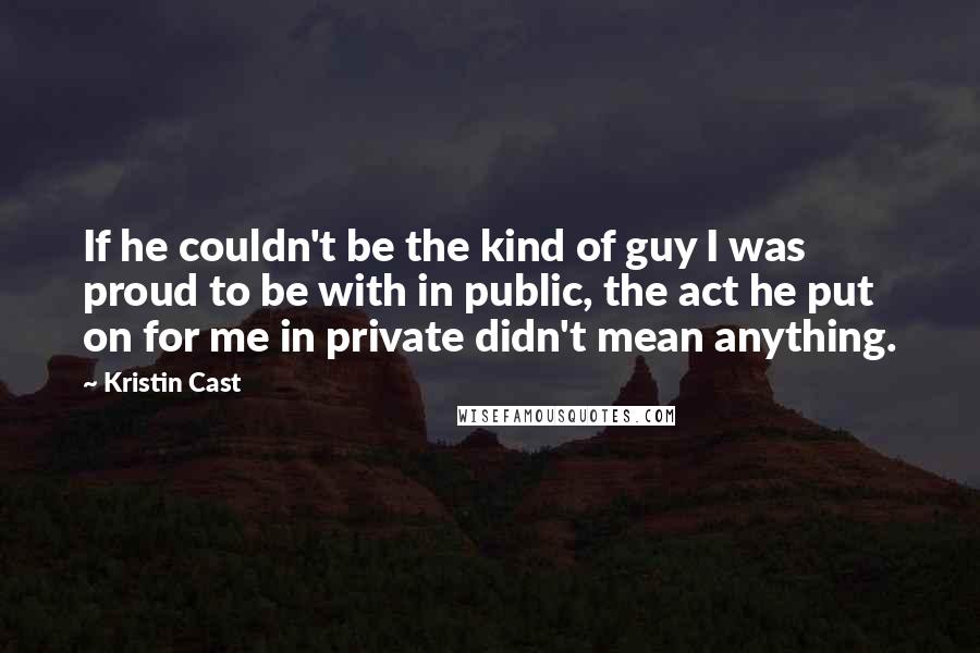 Kristin Cast Quotes: If he couldn't be the kind of guy I was proud to be with in public, the act he put on for me in private didn't mean anything.