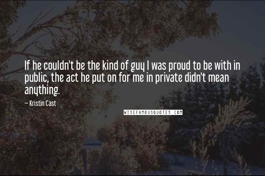 Kristin Cast Quotes: If he couldn't be the kind of guy I was proud to be with in public, the act he put on for me in private didn't mean anything.