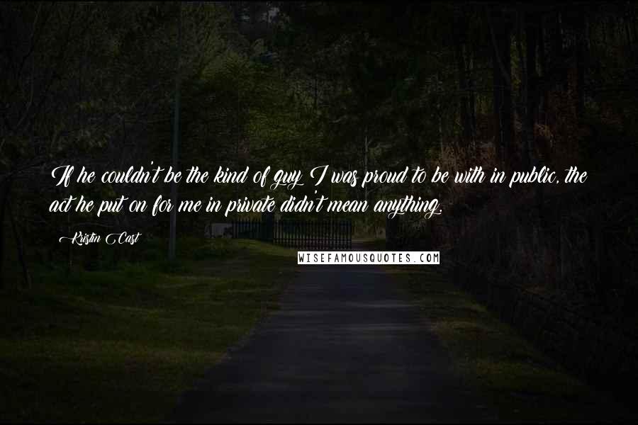 Kristin Cast Quotes: If he couldn't be the kind of guy I was proud to be with in public, the act he put on for me in private didn't mean anything.