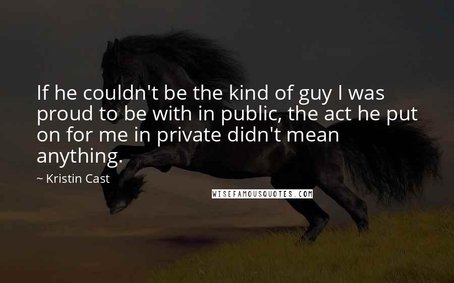 Kristin Cast Quotes: If he couldn't be the kind of guy I was proud to be with in public, the act he put on for me in private didn't mean anything.