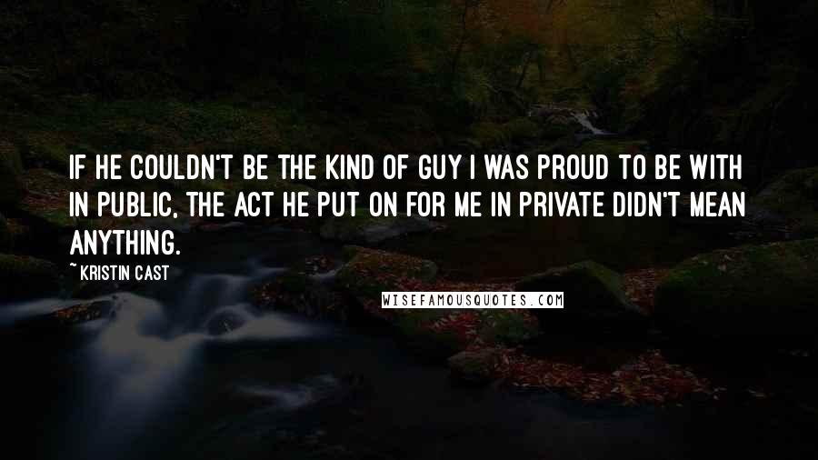 Kristin Cast Quotes: If he couldn't be the kind of guy I was proud to be with in public, the act he put on for me in private didn't mean anything.