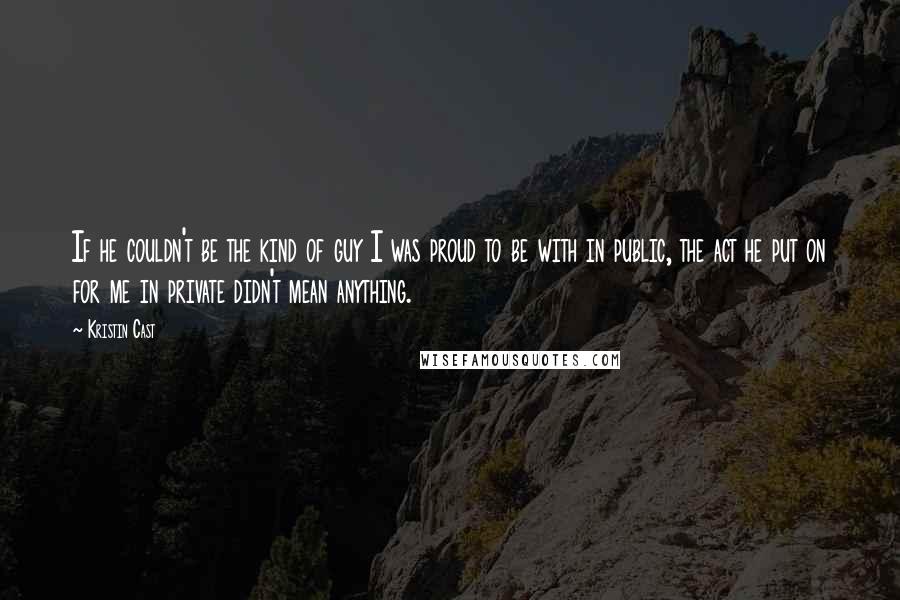 Kristin Cast Quotes: If he couldn't be the kind of guy I was proud to be with in public, the act he put on for me in private didn't mean anything.