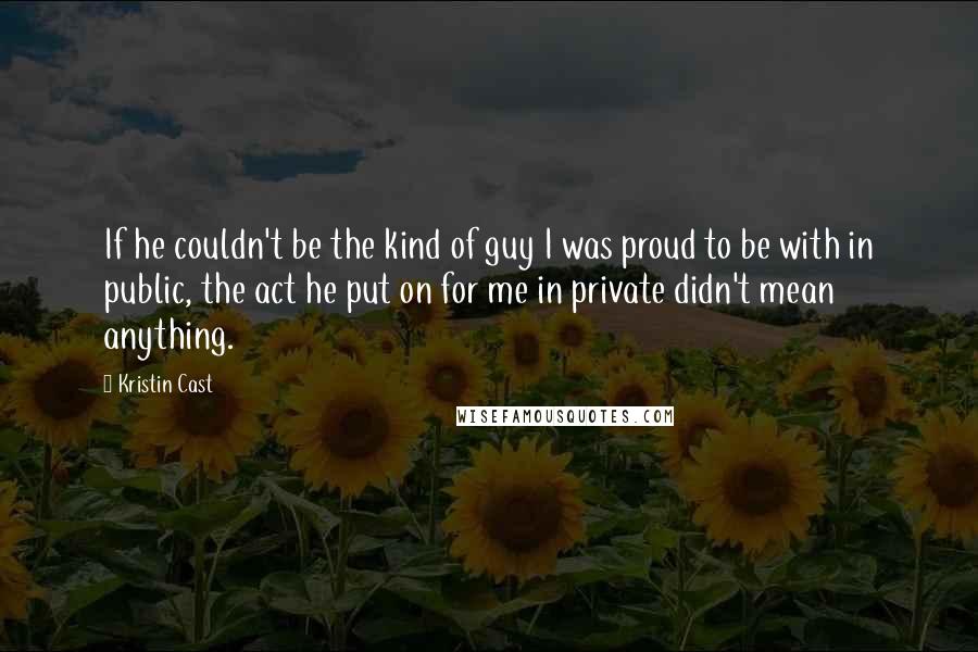 Kristin Cast Quotes: If he couldn't be the kind of guy I was proud to be with in public, the act he put on for me in private didn't mean anything.