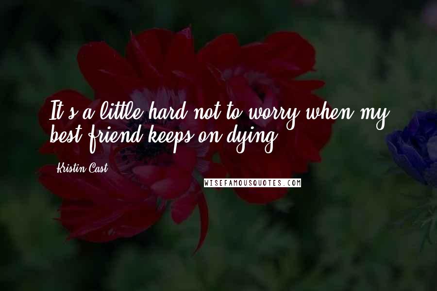 Kristin Cast Quotes: It's a little hard not to worry when my best friend keeps on dying.