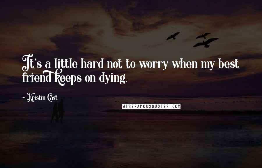 Kristin Cast Quotes: It's a little hard not to worry when my best friend keeps on dying.