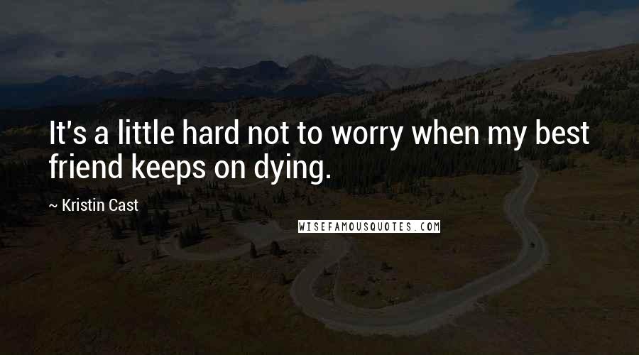 Kristin Cast Quotes: It's a little hard not to worry when my best friend keeps on dying.