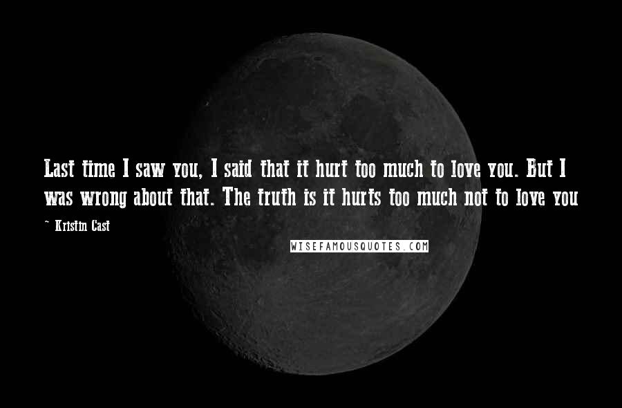 Kristin Cast Quotes: Last time I saw you, I said that it hurt too much to love you. But I was wrong about that. The truth is it hurts too much not to love you