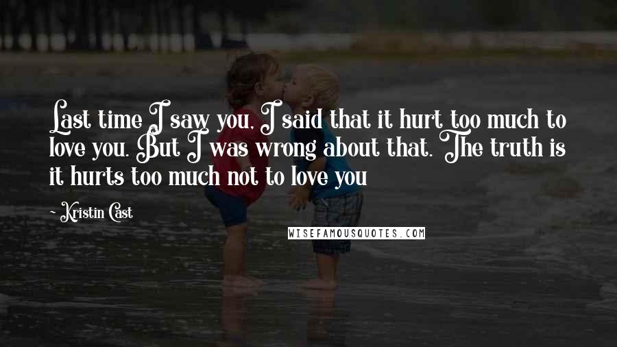 Kristin Cast Quotes: Last time I saw you, I said that it hurt too much to love you. But I was wrong about that. The truth is it hurts too much not to love you