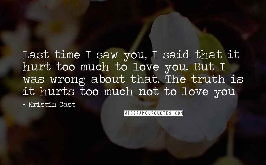 Kristin Cast Quotes: Last time I saw you, I said that it hurt too much to love you. But I was wrong about that. The truth is it hurts too much not to love you