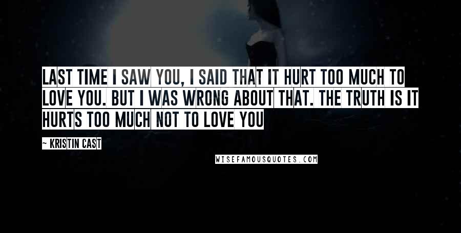 Kristin Cast Quotes: Last time I saw you, I said that it hurt too much to love you. But I was wrong about that. The truth is it hurts too much not to love you