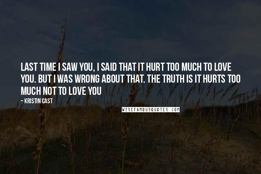 Kristin Cast Quotes: Last time I saw you, I said that it hurt too much to love you. But I was wrong about that. The truth is it hurts too much not to love you