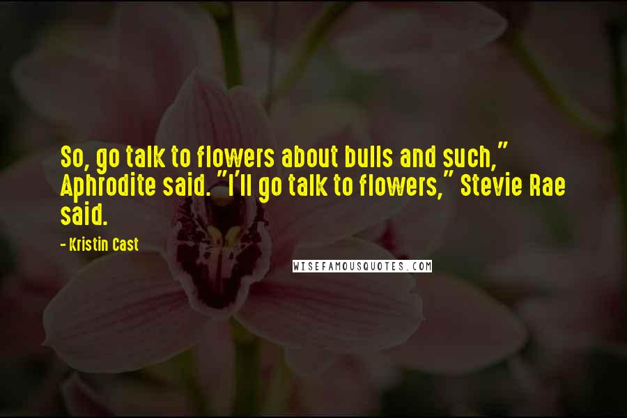 Kristin Cast Quotes: So, go talk to flowers about bulls and such," Aphrodite said. "I'll go talk to flowers," Stevie Rae said.
