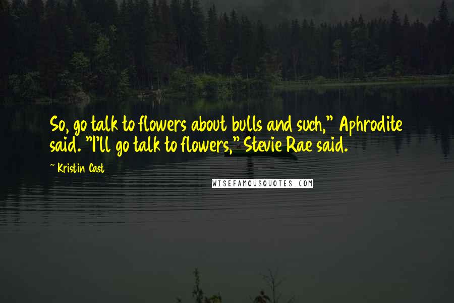 Kristin Cast Quotes: So, go talk to flowers about bulls and such," Aphrodite said. "I'll go talk to flowers," Stevie Rae said.