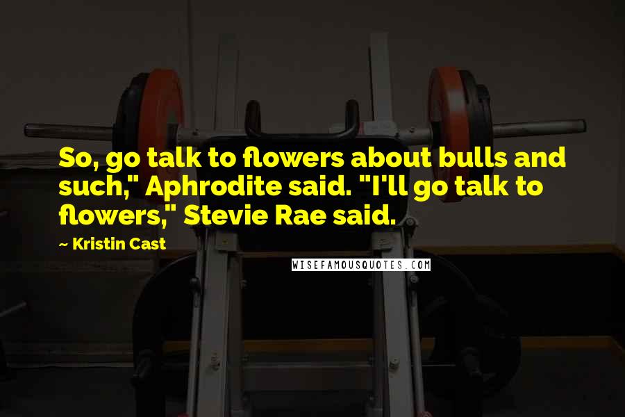 Kristin Cast Quotes: So, go talk to flowers about bulls and such," Aphrodite said. "I'll go talk to flowers," Stevie Rae said.