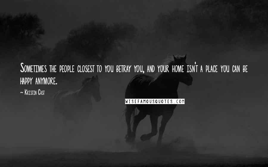 Kristin Cast Quotes: Sometimes the people closest to you betray you, and your home isn't a place you can be happy anymore.