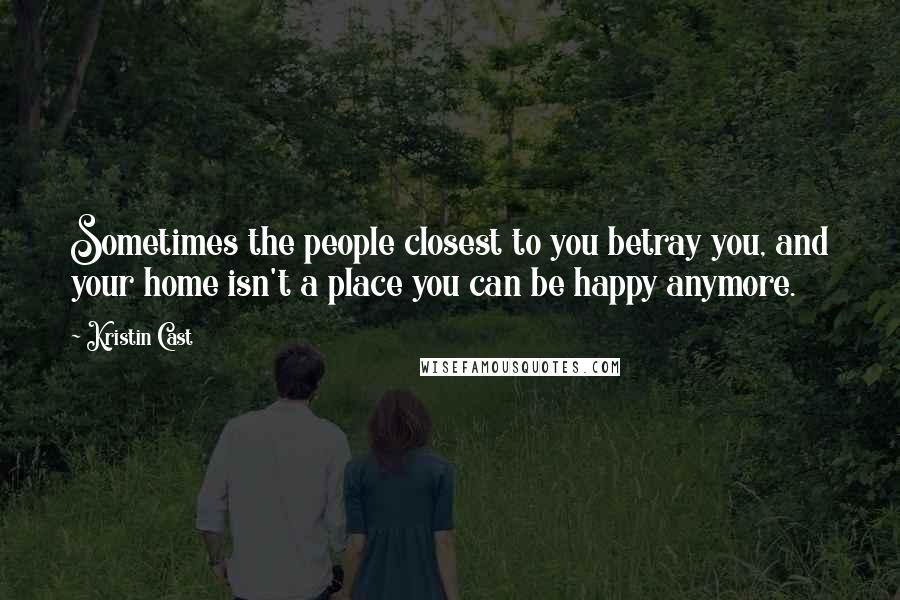 Kristin Cast Quotes: Sometimes the people closest to you betray you, and your home isn't a place you can be happy anymore.