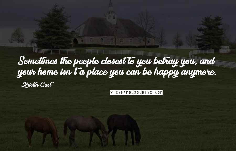 Kristin Cast Quotes: Sometimes the people closest to you betray you, and your home isn't a place you can be happy anymore.