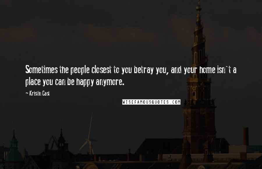 Kristin Cast Quotes: Sometimes the people closest to you betray you, and your home isn't a place you can be happy anymore.