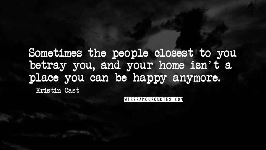 Kristin Cast Quotes: Sometimes the people closest to you betray you, and your home isn't a place you can be happy anymore.