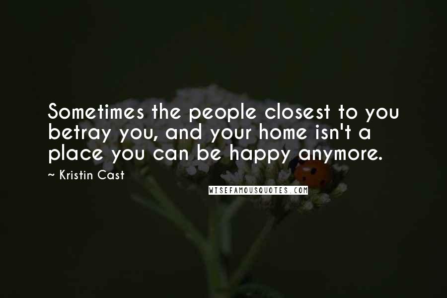 Kristin Cast Quotes: Sometimes the people closest to you betray you, and your home isn't a place you can be happy anymore.