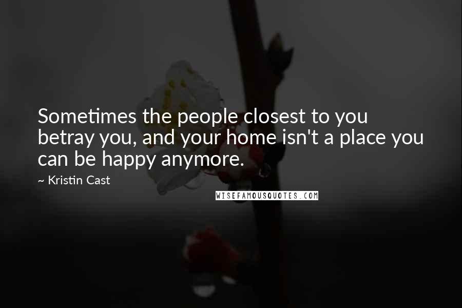 Kristin Cast Quotes: Sometimes the people closest to you betray you, and your home isn't a place you can be happy anymore.