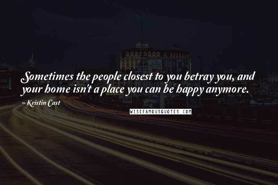 Kristin Cast Quotes: Sometimes the people closest to you betray you, and your home isn't a place you can be happy anymore.
