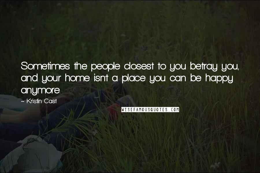 Kristin Cast Quotes: Sometimes the people closest to you betray you, and your home isn't a place you can be happy anymore.