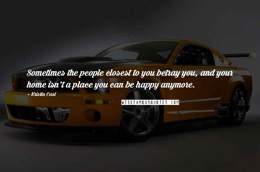 Kristin Cast Quotes: Sometimes the people closest to you betray you, and your home isn't a place you can be happy anymore.
