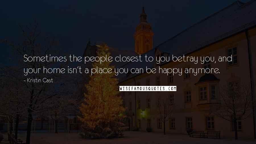Kristin Cast Quotes: Sometimes the people closest to you betray you, and your home isn't a place you can be happy anymore.
