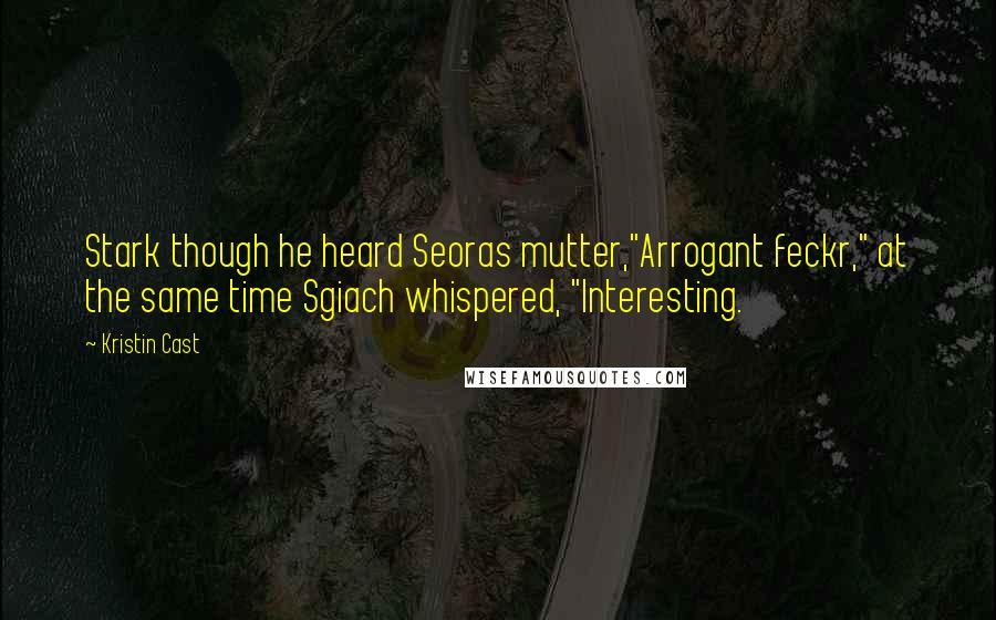 Kristin Cast Quotes: Stark though he heard Seoras mutter,"Arrogant feckr," at the same time Sgiach whispered, "Interesting.