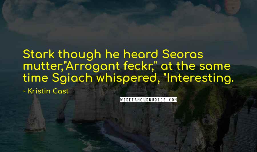 Kristin Cast Quotes: Stark though he heard Seoras mutter,"Arrogant feckr," at the same time Sgiach whispered, "Interesting.