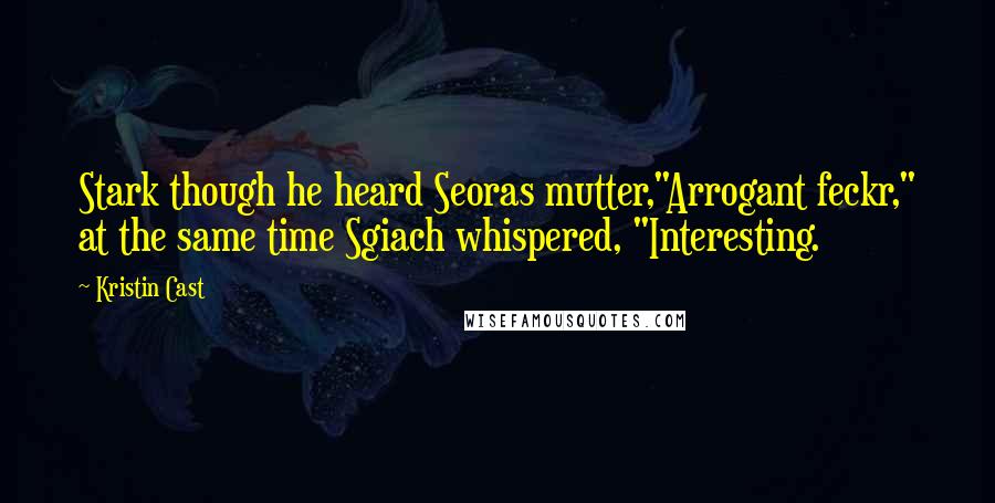 Kristin Cast Quotes: Stark though he heard Seoras mutter,"Arrogant feckr," at the same time Sgiach whispered, "Interesting.