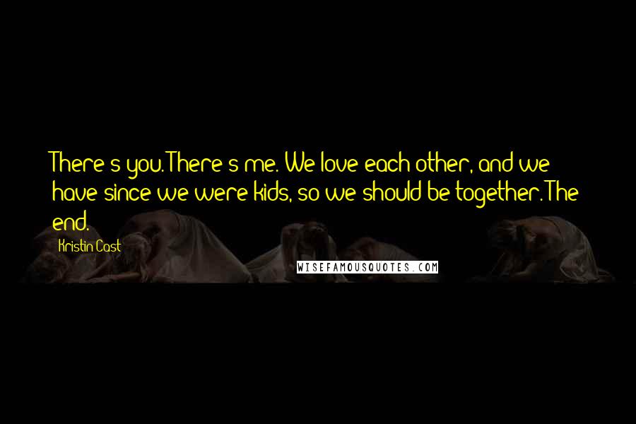 Kristin Cast Quotes: There's you. There's me. We love each other, and we have since we were kids, so we should be together. The end.