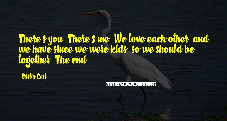 Kristin Cast Quotes: There's you. There's me. We love each other, and we have since we were kids, so we should be together. The end.