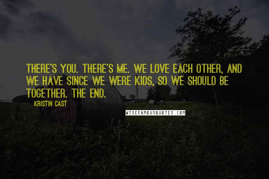 Kristin Cast Quotes: There's you. There's me. We love each other, and we have since we were kids, so we should be together. The end.