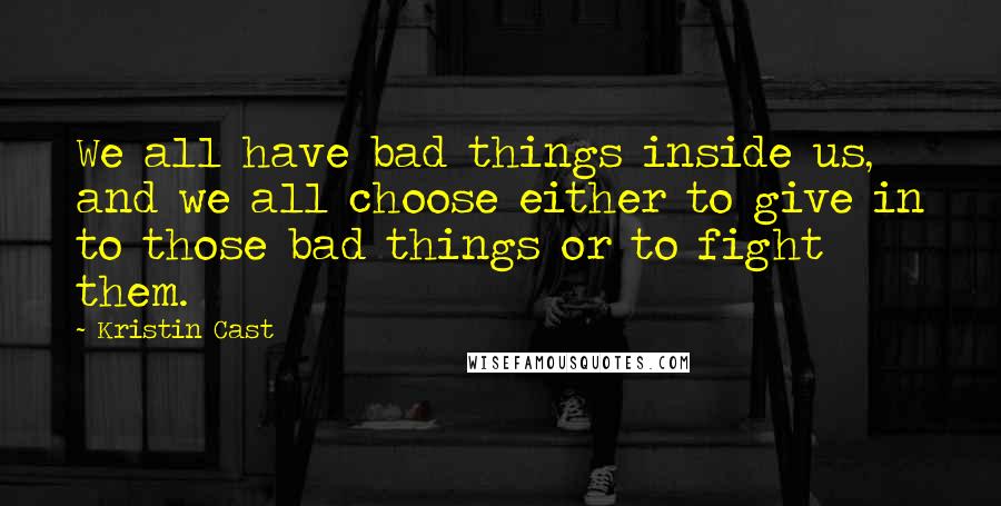 Kristin Cast Quotes: We all have bad things inside us, and we all choose either to give in to those bad things or to fight them.