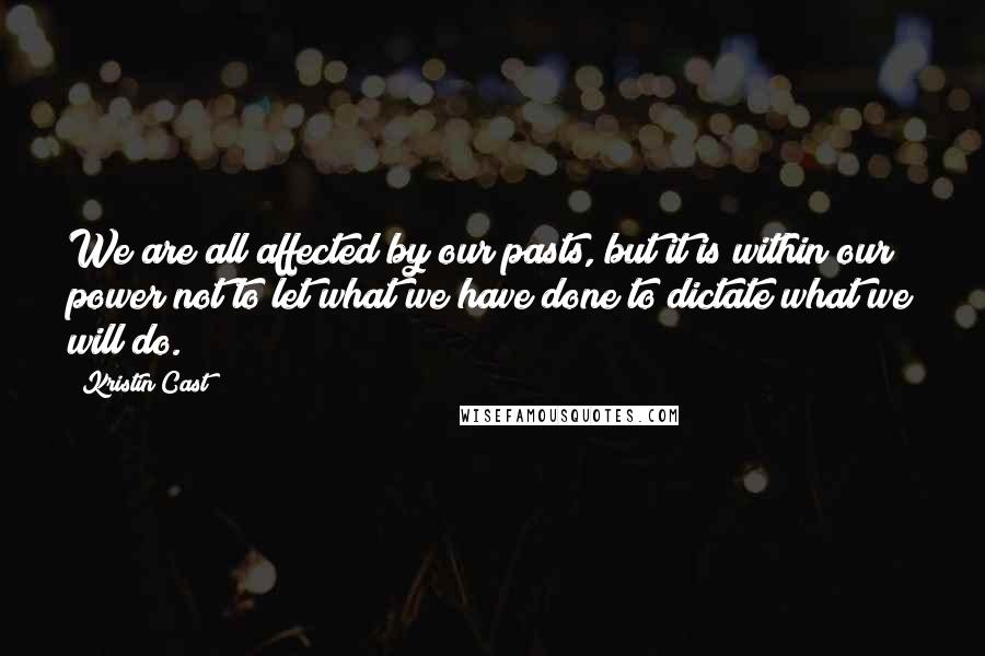 Kristin Cast Quotes: We are all affected by our pasts, but it is within our power not to let what we have done to dictate what we will do.