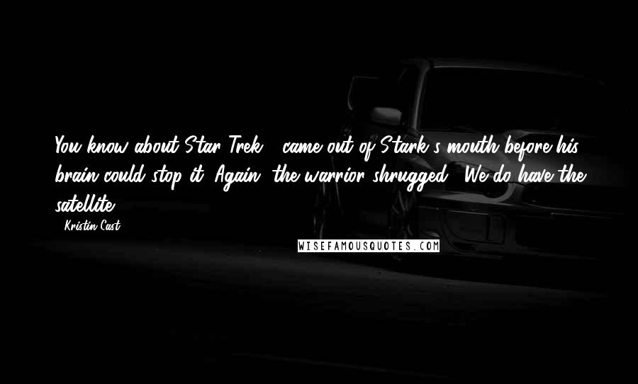 Kristin Cast Quotes: You know about Star Trek?" came out of Stark's mouth before his brain could stop it. Again, the warrior shrugged. "We do have the satellite.