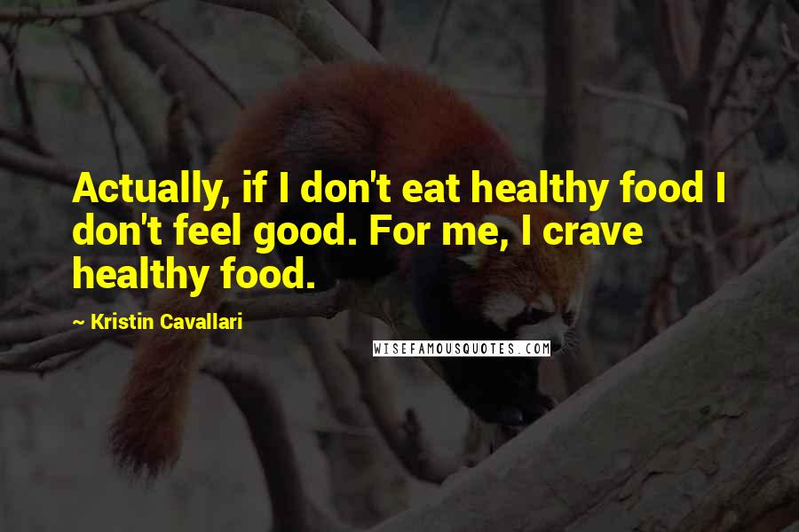 Kristin Cavallari Quotes: Actually, if I don't eat healthy food I don't feel good. For me, I crave healthy food.