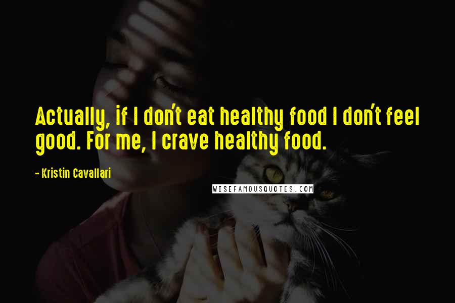 Kristin Cavallari Quotes: Actually, if I don't eat healthy food I don't feel good. For me, I crave healthy food.