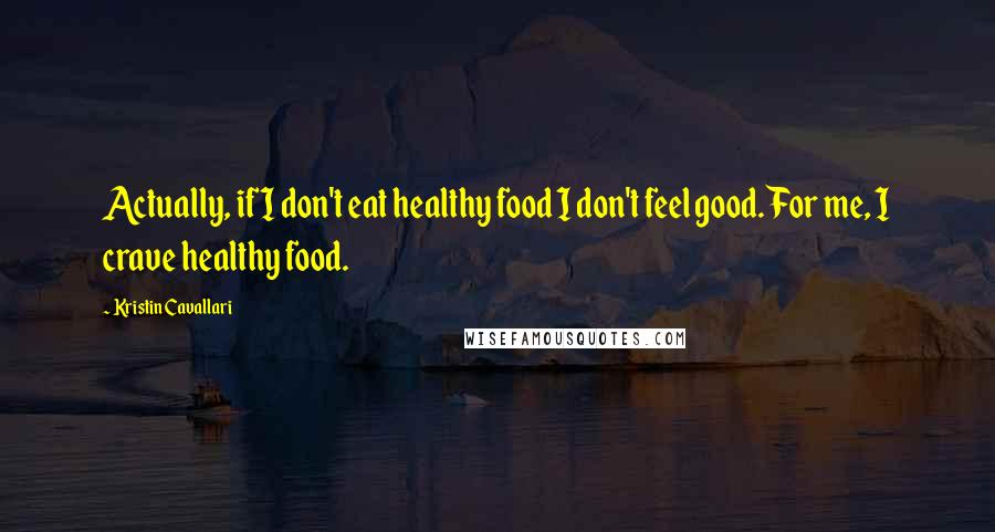 Kristin Cavallari Quotes: Actually, if I don't eat healthy food I don't feel good. For me, I crave healthy food.